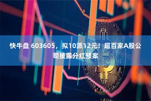快牛盘 603605，拟10派12元！超百家A股公司披露分红预案