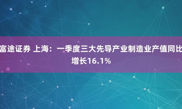 富途证券 上海：一季度三大先导产业制造业产值同比增长16.1%