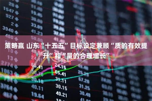 策略赢 山东“十五五”目标设定兼顾“质的有效提升”和“量的合理增长”