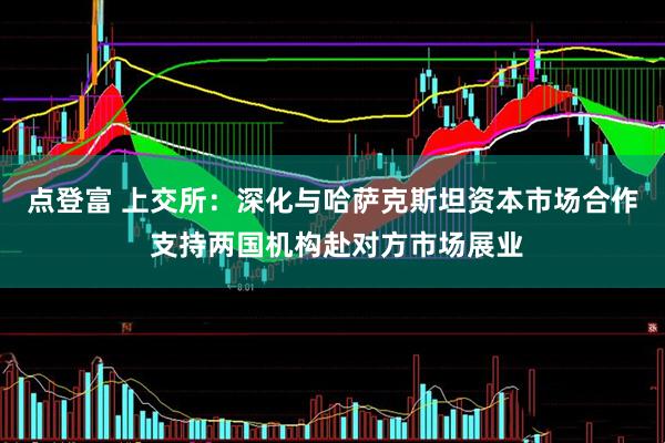 点登富 上交所：深化与哈萨克斯坦资本市场合作 支持两国机构赴对方市场展业