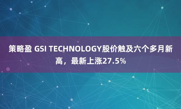 策略盈 GSI TECHNOLOGY股价触及六个多月新高，最新上涨27.5%