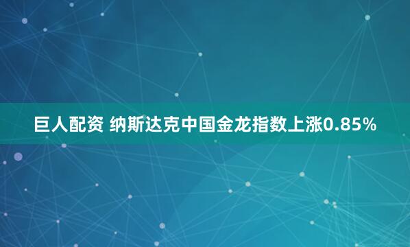巨人配资 纳斯达克中国金龙指数上涨0.85%