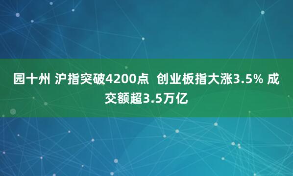 园十州 沪指突破4200点  创业板指大涨3.5% 成交额超3.5万亿