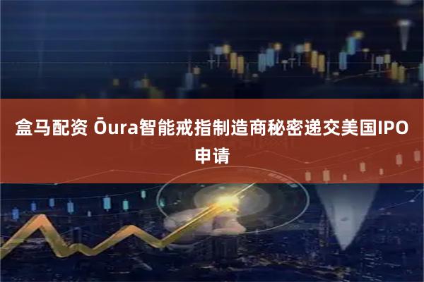 盒马配资 Ōura智能戒指制造商秘密递交美国IPO申请