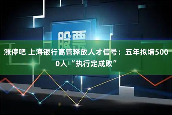涨停吧 上海银行高管释放人才信号：五年拟增5000人 “执行定成败”