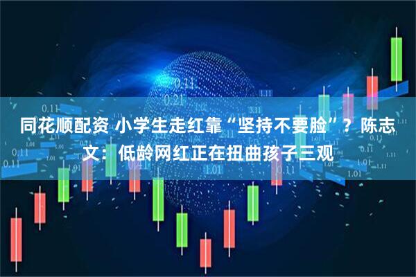同花顺配资 小学生走红靠“坚持不要脸”？陈志文：低龄网红正在扭曲孩子三观