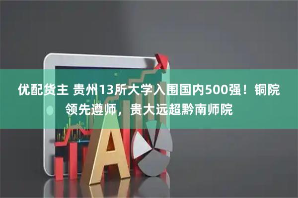 优配货主 贵州13所大学入围国内500强！铜院领先遵师，贵大远超黔南师院