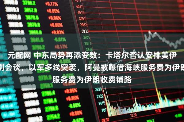 元配网 中东局势再添变数：卡塔尔否认安排美伊多哈高级别会谈，以军多线突袭，阿曼被曝借海峡服务费为伊朗收费铺路