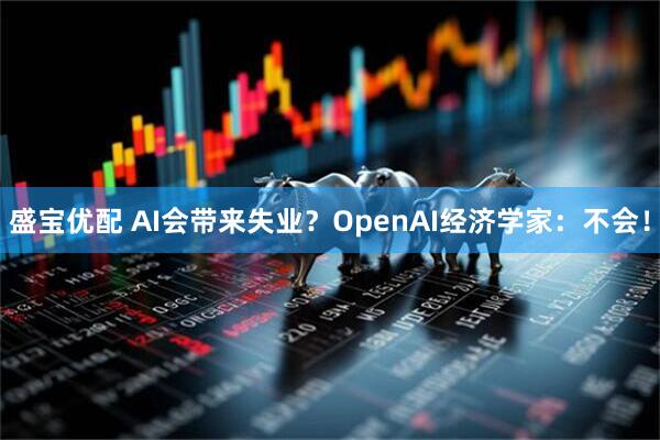盛宝优配 AI会带来失业?OpenAI经济学家:不会!