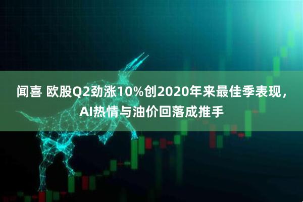 闻喜 欧股Q2劲涨10%创2020年来最佳季表现，AI热情与油价回落成推手