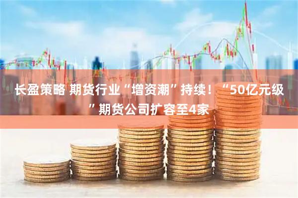 长盈策略 期货行业“增资潮”持续！“50亿元级”期货公司扩容至4家