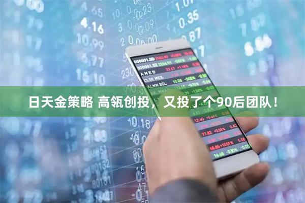 日天金策略 高瓴创投，又投了个90后团队！