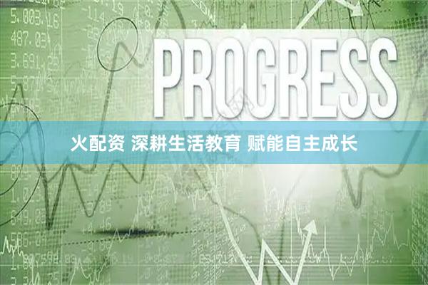 火配资 深耕生活教育 赋能自主成长