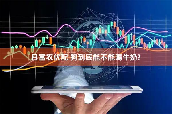 日富农优配 狗到底能不能喝牛奶?