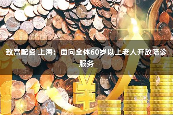 致富配资 上海：面向全体60岁以上老人开放陪诊服务