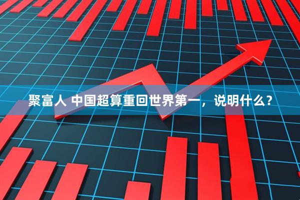 聚富人 中国超算重回世界第一，说明什么？