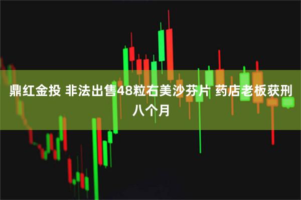 鼎红金投 非法出售48粒右美沙芬片 药店老板获刑八个月