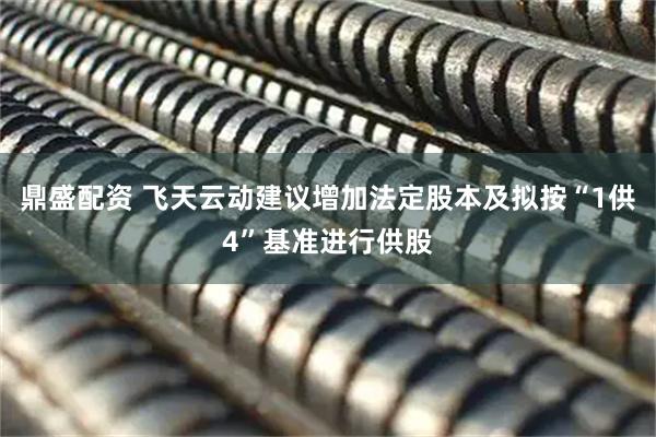 鼎盛配资 飞天云动建议增加法定股本及拟按“1供4”基准进行供股