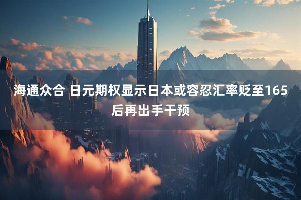 海通众合 日元期权显示日本或容忍汇率贬至165后再出手干预
