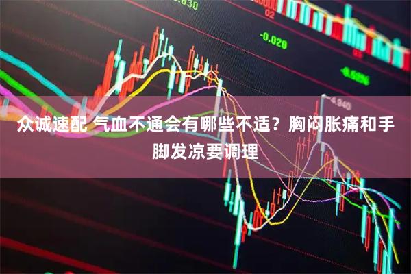 众诚速配 气血不通会有哪些不适?胸闷胀痛和手脚发凉要调理