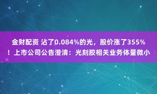 金财配资 沾了0.084%的光，股价涨了355%！上市公司公告澄清：光刻胶相关业务体量微小