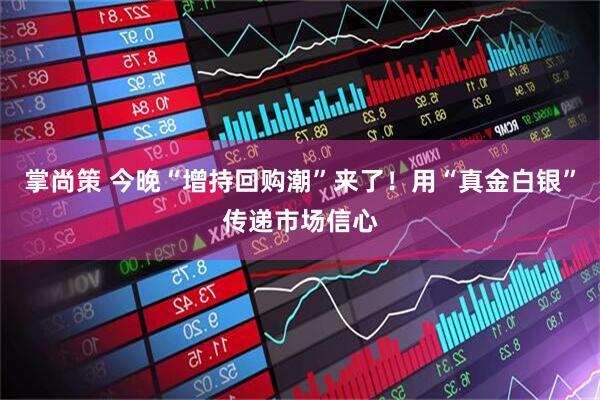 掌尚策 今晚“增持回购潮”来了！用“真金白银”传递市场信心