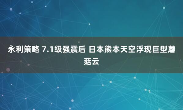 永利策略 7.1级强震后 日本熊本天空浮现巨型蘑菇云