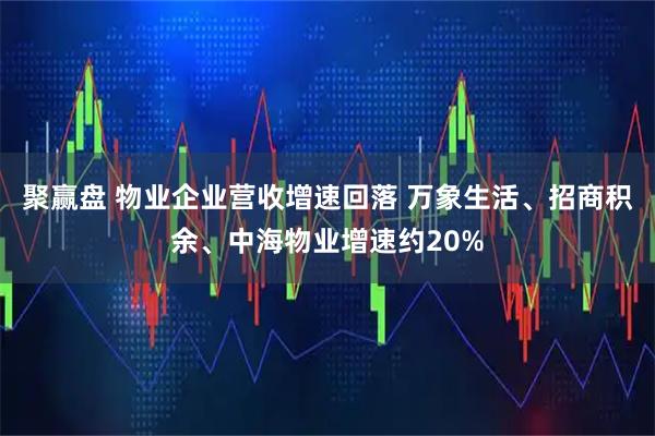 聚赢盘 物业企业营收增速回落 万象生活、招商积余、中海物业增速约20%
