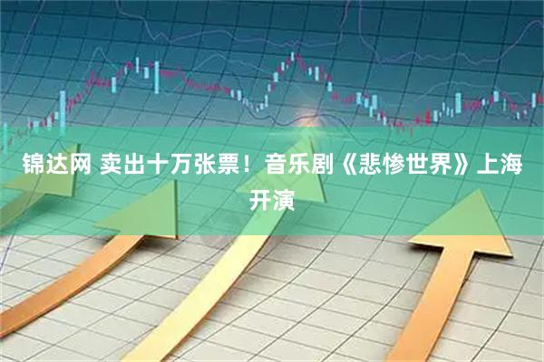 锦达网 卖出十万张票！音乐剧《悲惨世界》上海开演