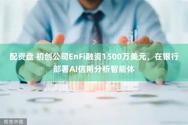 配资盘 初创公司EnFi融资1500万美元，在银行部署AI信用分析智能体