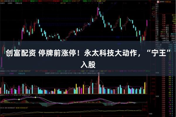 创富配资 停牌前涨停！永太科技大动作，“宁王”入股