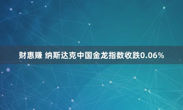 财惠赚 纳斯达克中国金龙指数收跌0.06%