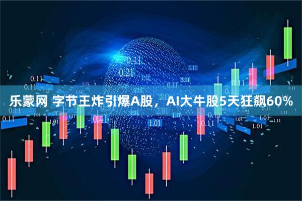 乐蒙网 字节王炸引爆A股，AI大牛股5天狂飙60%
