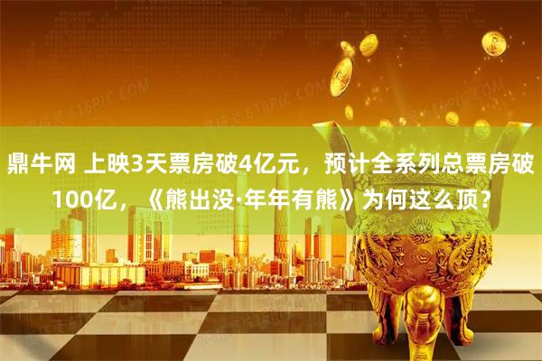 鼎牛网 上映3天票房破4亿元，预计全系列总票房破100亿，《熊出没·年年有熊》为何这么顶？