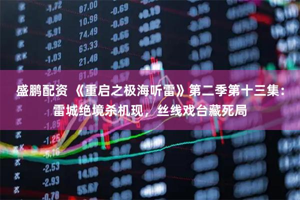 盛鹏配资 《重启之极海听雷》第二季第十三集：雷城绝境杀机现，丝线戏台藏死局