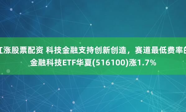 红涨股票配资 科技金融支持创新创造,赛道最低费率的金融科技ETF华夏(516100)涨1.7%