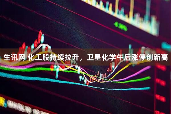 生讯网 化工股持续拉升，卫星化学午后涨停创新高