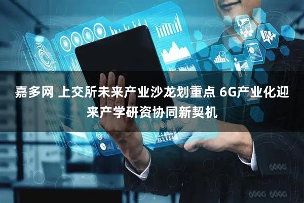嘉多网 上交所未来产业沙龙划重点 6G产业化迎来产学研资协同新契机