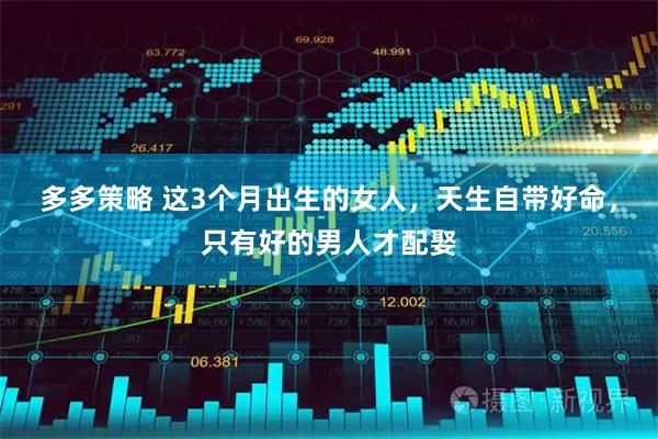 多多策略 这3个月出生的女人，天生自带好命，只有好的男人才配娶