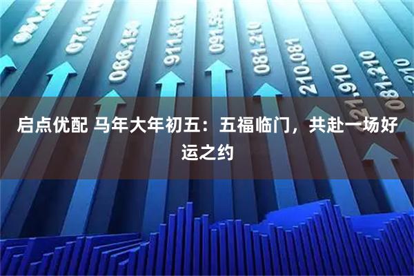 启点优配 马年大年初五：五福临门，共赴一场好运之约