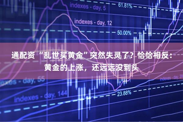 通配资 “乱世买黄金”突然失灵了？恰恰相反：黄金的上涨，还远远没到头