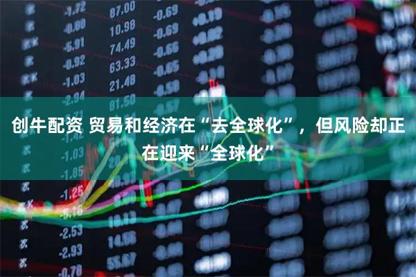 创牛配资 贸易和经济在“去全球化”，但风险却正在迎来“全球化”
