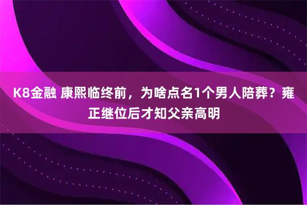 K8金融 康熙临终前，为啥点名1个男人陪葬？雍正继位后才知父亲高明