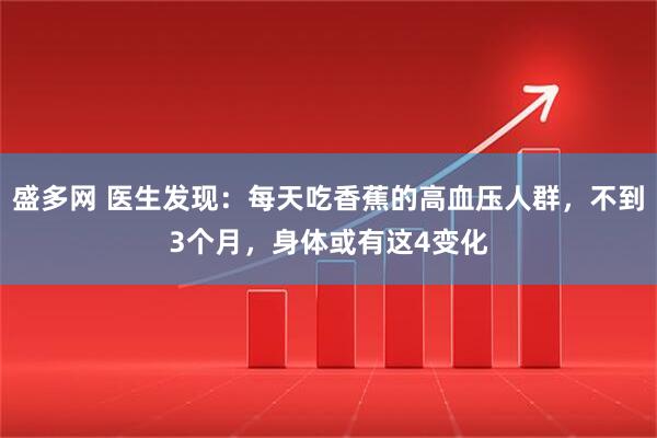 盛多网 医生发现：每天吃香蕉的高血压人群，不到3个月，身体或有这4变化