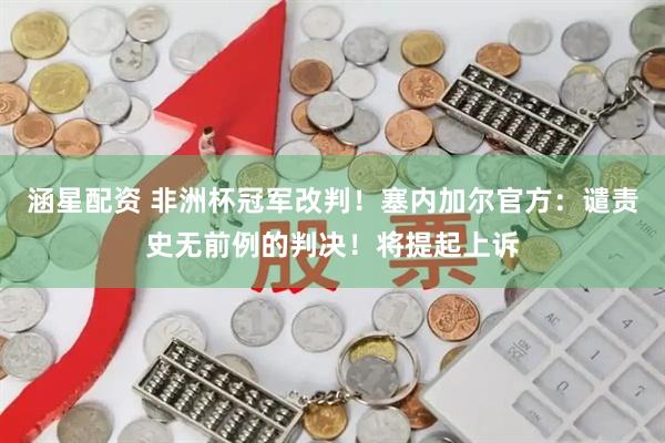 涵星配资 非洲杯冠军改判！塞内加尔官方：谴责史无前例的判决！将提起上诉