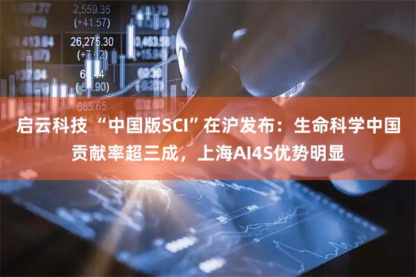 启云科技 “中国版SCI”在沪发布：生命科学中国贡献率超三成，上海AI4S优势明显