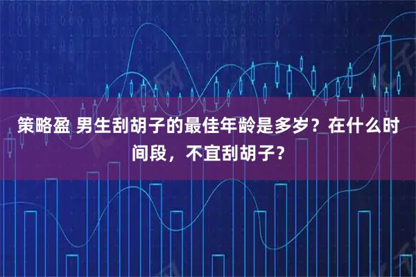 策略盈 男生刮胡子的最佳年龄是多岁？在什么时间段，不宜刮胡子？