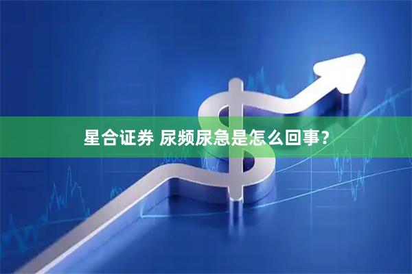 星合证券 尿频尿急是怎么回事？