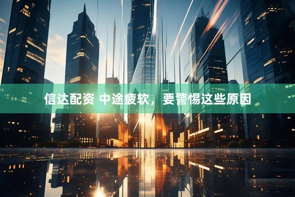 信达配资 中途疲软，要警惕这些原因