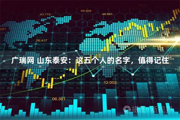 广瑞网 山东泰安：这五个人的名字，值得记住